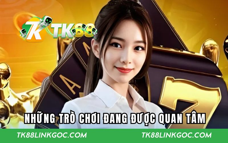 Những trò chơi đang nhận được nhiều sự quan tâm tại TK88