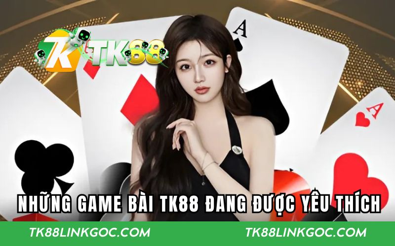 Những trò chơi bài TK88 đang được yêu thích hiện nay