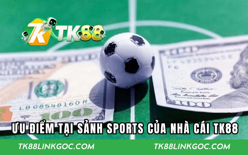 Các ưu điểm nổi bật tại sảnh sports của nhà cái TK88